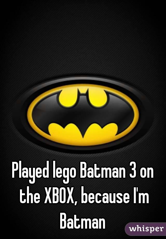 Played lego Batman 3 on the XBOX, because I'm Batman 