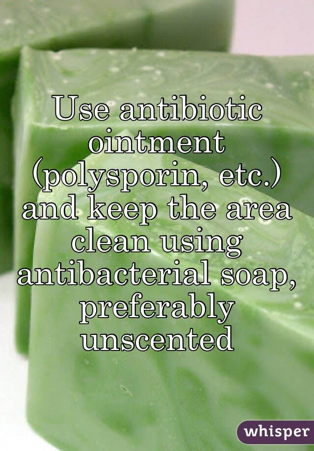 Use antibiotic ointment (polysporin, etc.) and keep the area clean using antibacterial soap, preferably unscented