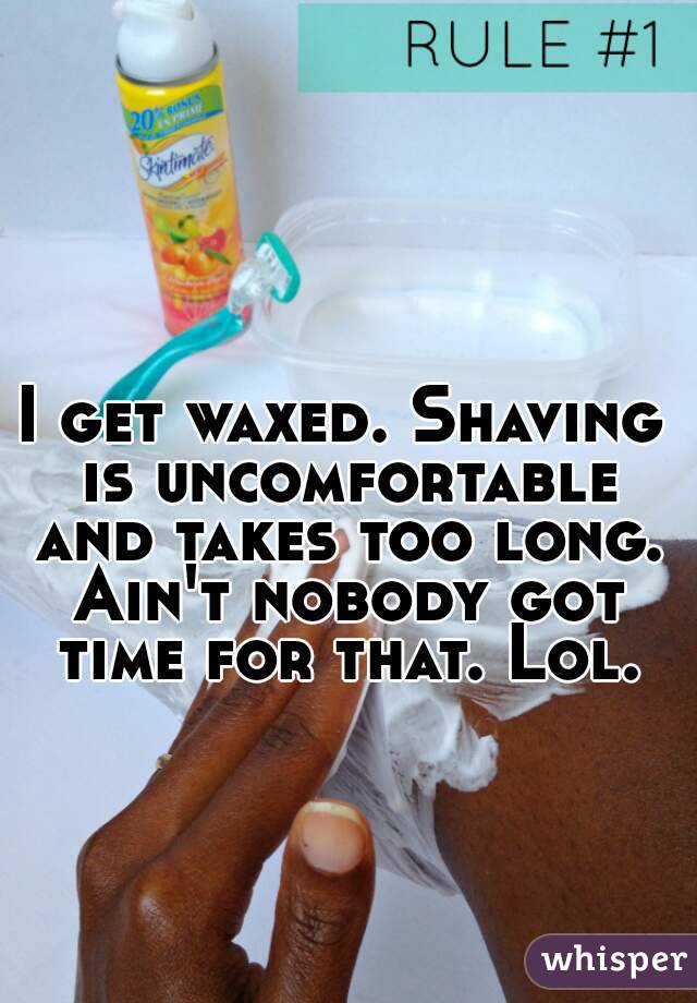 I get waxed. Shaving is uncomfortable and takes too long. Ain't nobody got time for that. Lol.
