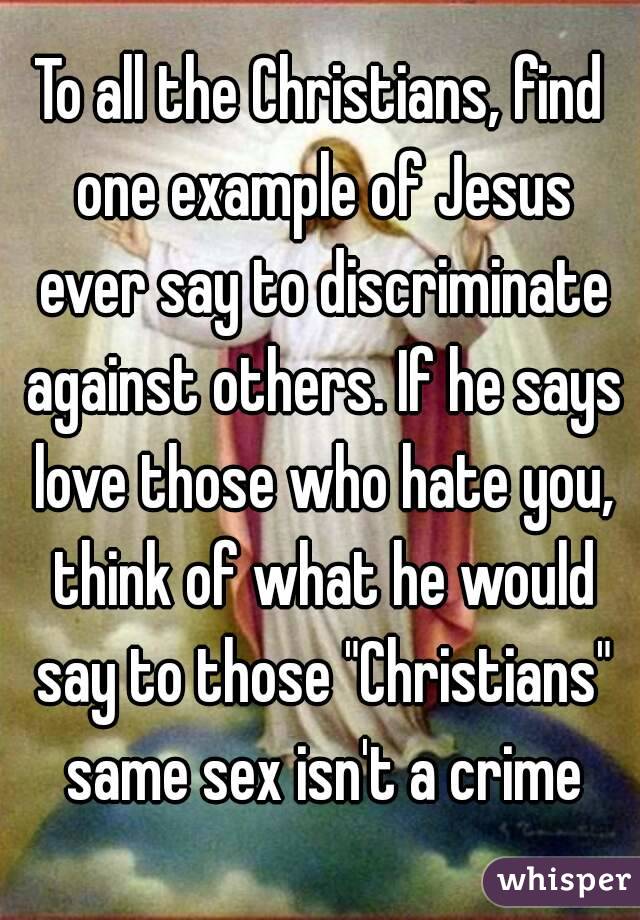 To all the Christians, find one example of Jesus ever say to discriminate against others. If he says love those who hate you, think of what he would say to those "Christians" same sex isn't a crime