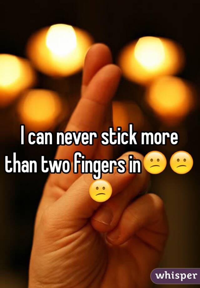 I can never stick more than two fingers in😕😕😕