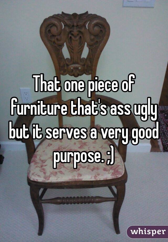 That one piece of furniture that's ass ugly but it serves a very good purpose. ;)