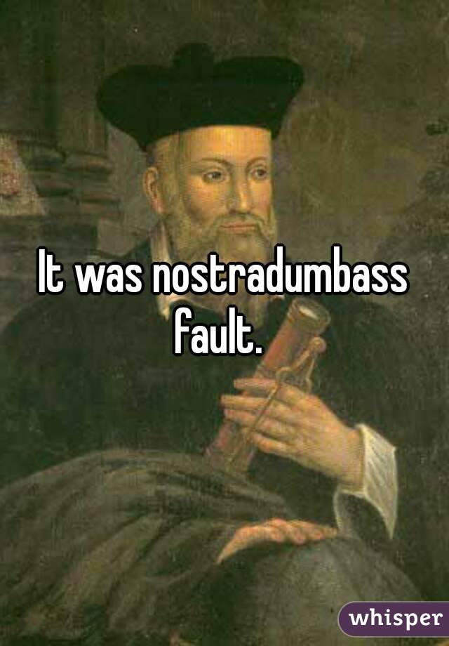 It was nostradumbass fault.  