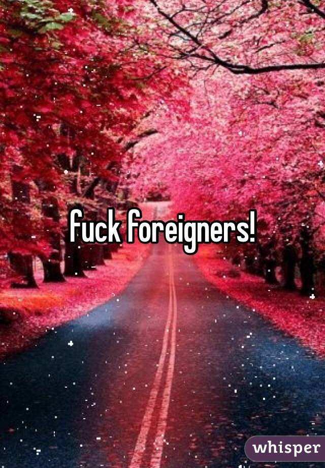 fuck foreigners!