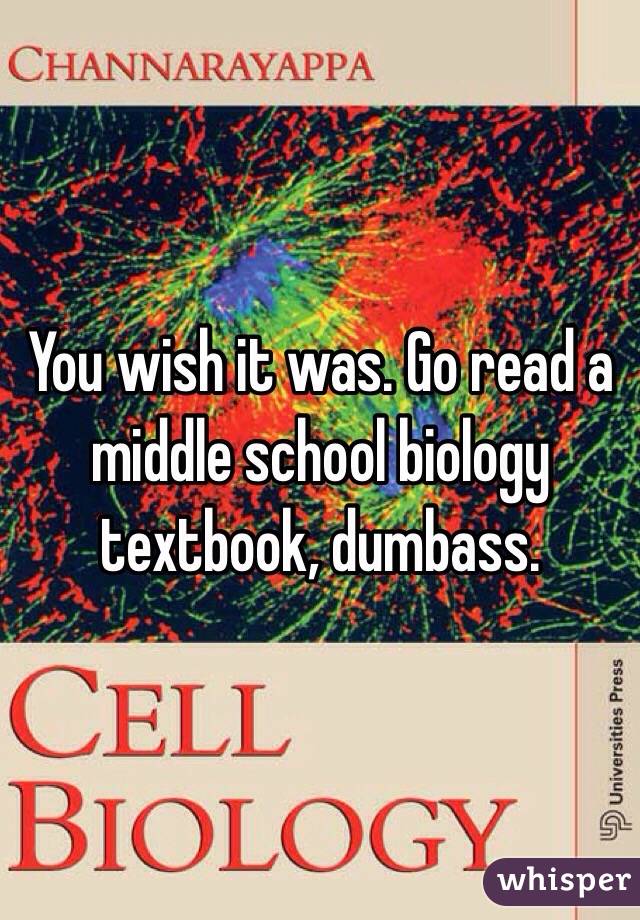 You wish it was. Go read a middle school biology textbook, dumbass.