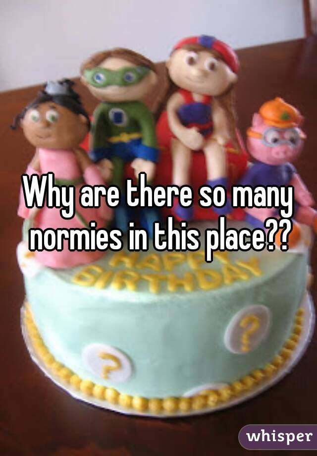 Why are there so many normies in this place??