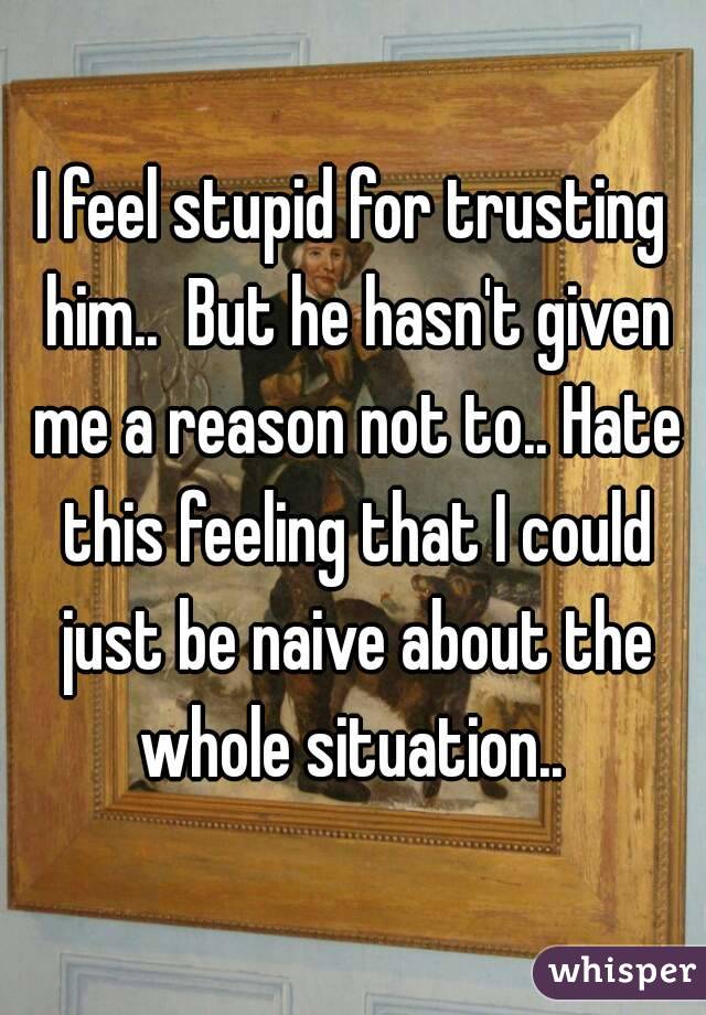 I feel stupid for trusting him..  But he hasn't given me a reason not to.. Hate this feeling that I could just be naive about the whole situation.. 