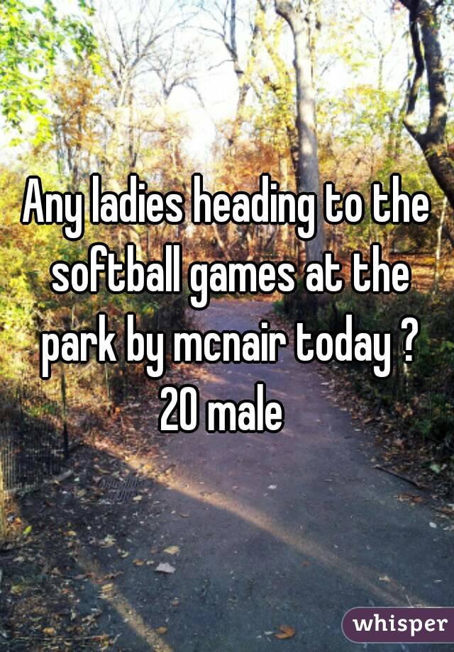 Any ladies heading to the softball games at the park by mcnair today ?
20 male 