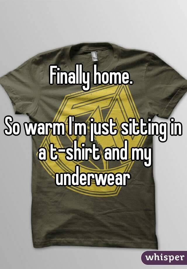 Finally home. 

So warm I'm just sitting in a t-shirt and my underwear 