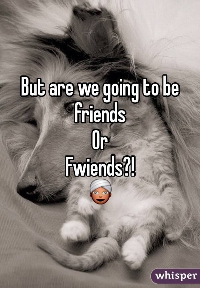 But are we going to be friends
Or 
Fwiends?! 
👳