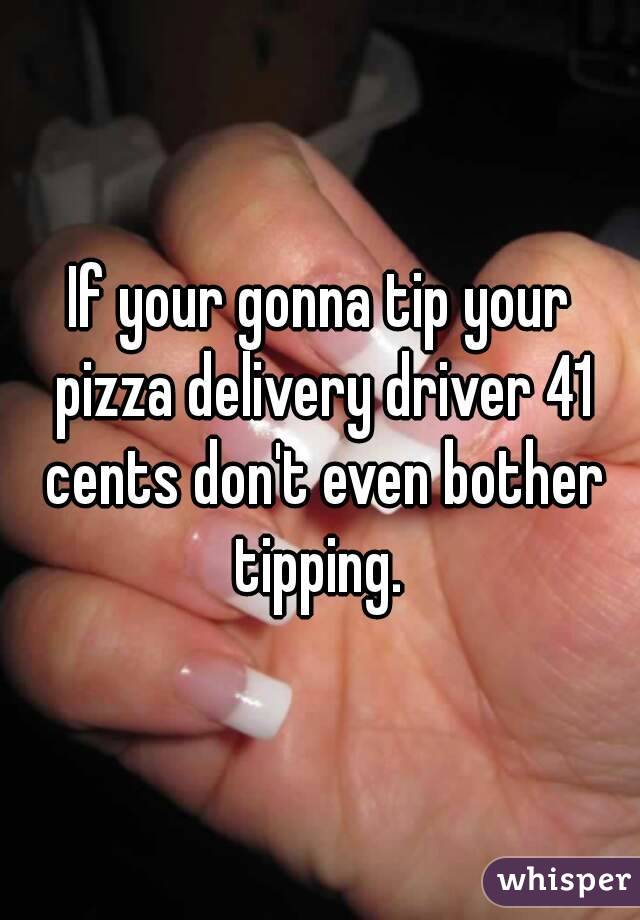 If your gonna tip your pizza delivery driver 41 cents don't even bother tipping. 