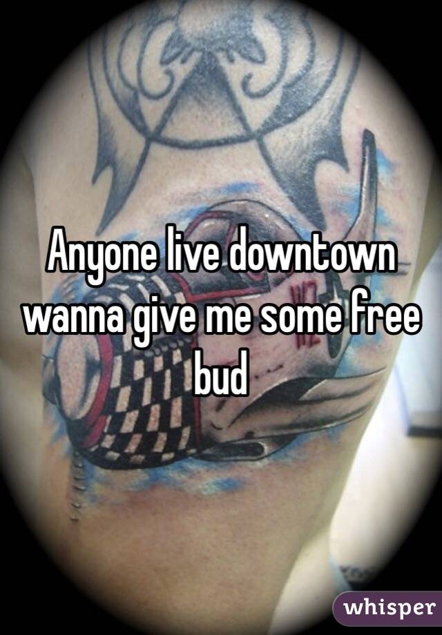 Anyone live downtown wanna give me some free bud