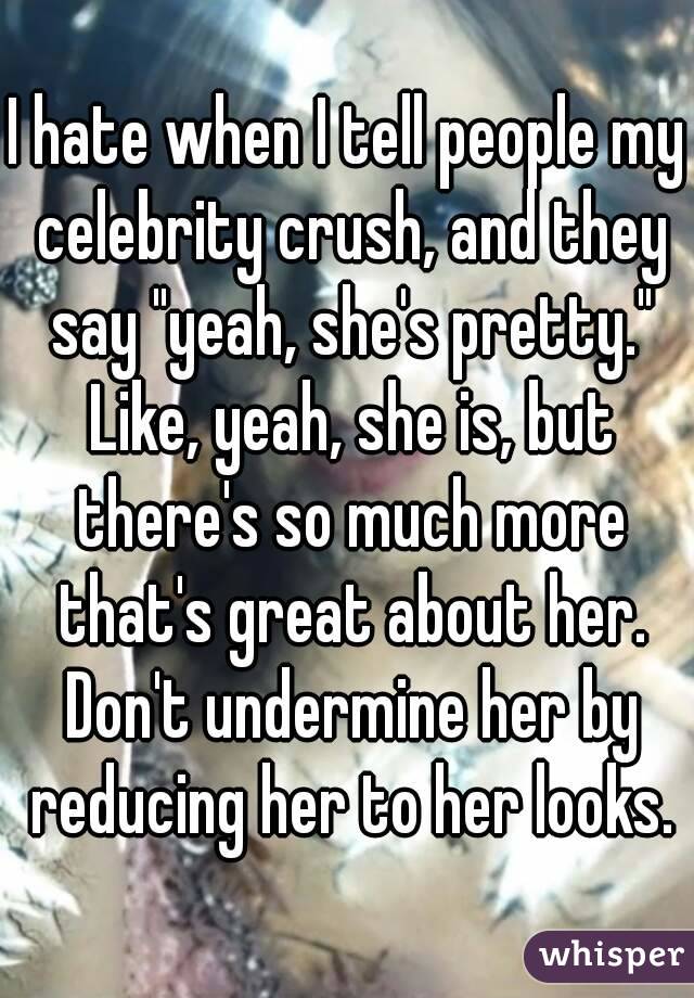 I hate when I tell people my celebrity crush, and they say "yeah, she's pretty." Like, yeah, she is, but there's so much more that's great about her. Don't undermine her by reducing her to her looks.
