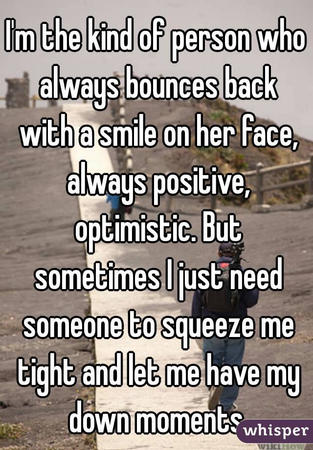 I'm the kind of person who always bounces back with a smile on her face, always positive, optimistic. But sometimes I just need someone to squeeze me tight and let me have my down moments.