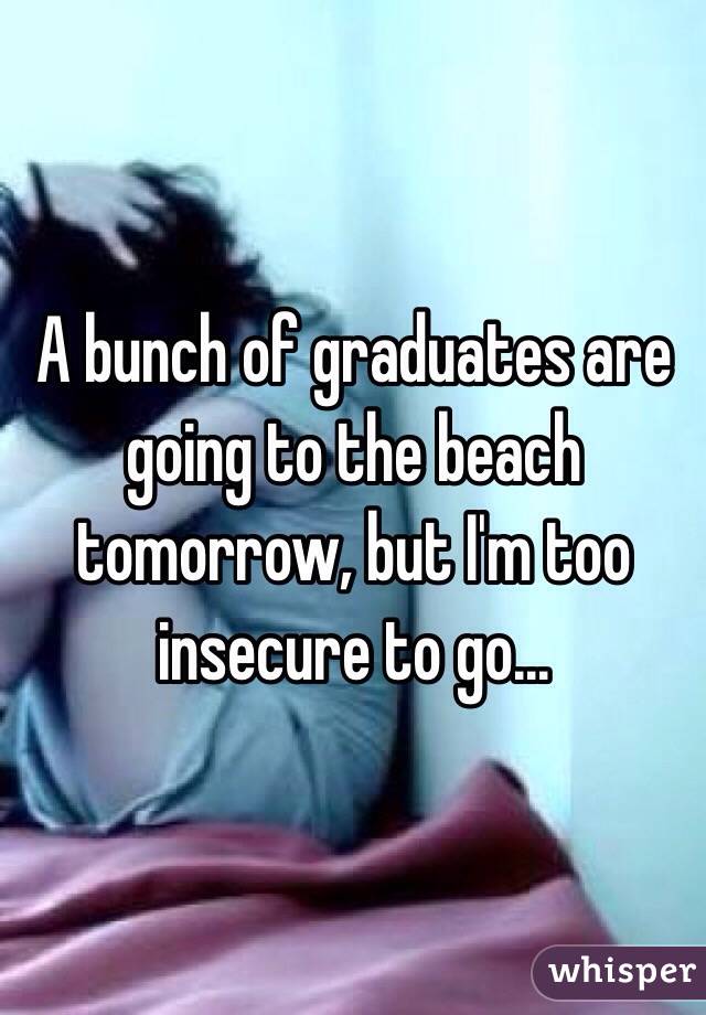 A bunch of graduates are going to the beach tomorrow, but I'm too insecure to go...