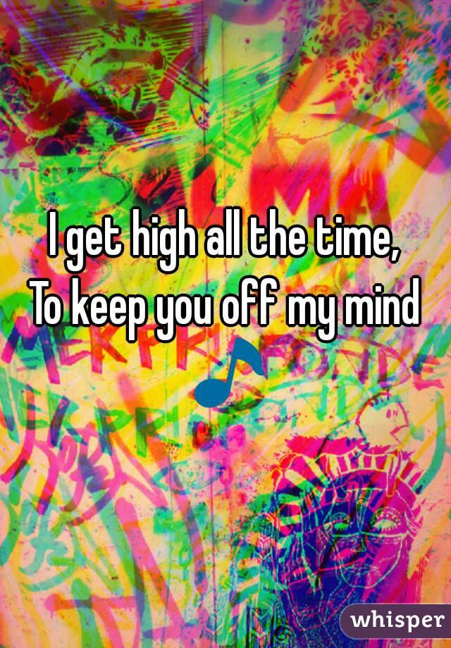 I get high all the time,
To keep you off my mind 🎵