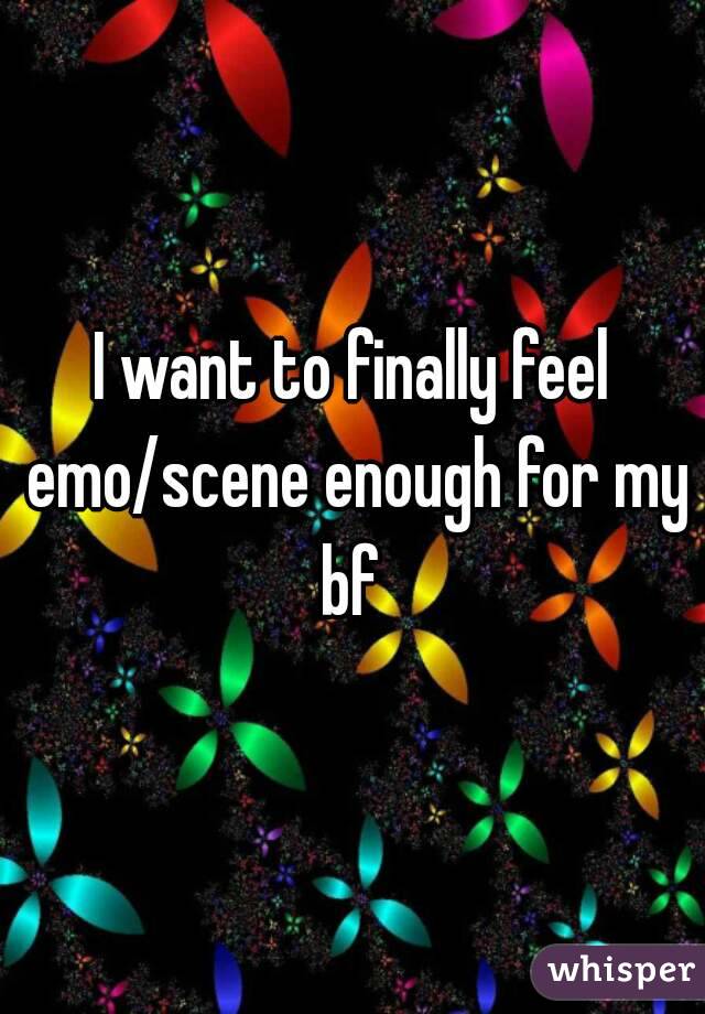 I want to finally feel emo/scene enough for my bf 