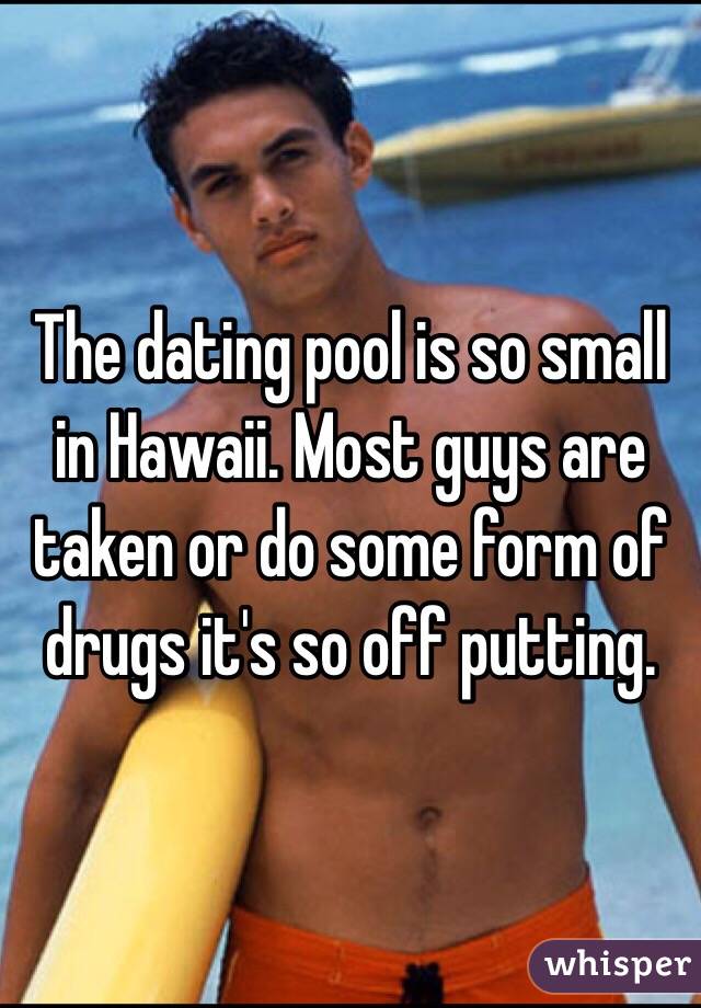 The dating pool is so small in Hawaii. Most guys are taken or do some form of drugs it's so off putting.