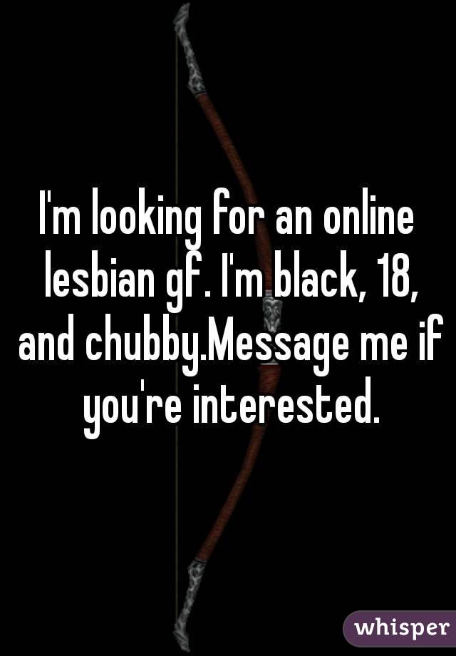 I'm looking for an online lesbian gf. I'm black, 18, and chubby.Message me if you're interested.