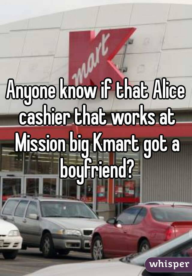 Anyone know if that Alice cashier that works at Mission big Kmart got a boyfriend?