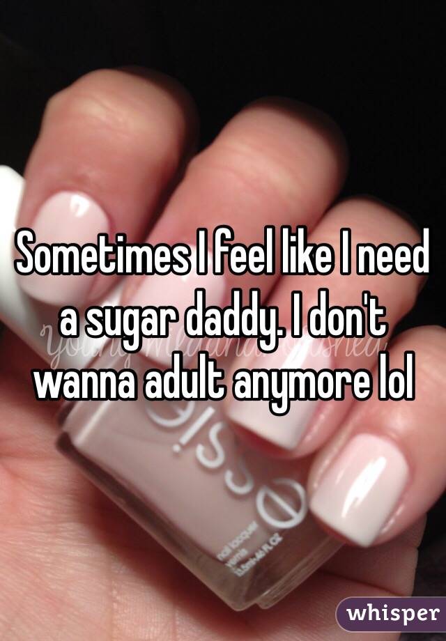 Sometimes I feel like I need a sugar daddy. I don't wanna adult anymore lol