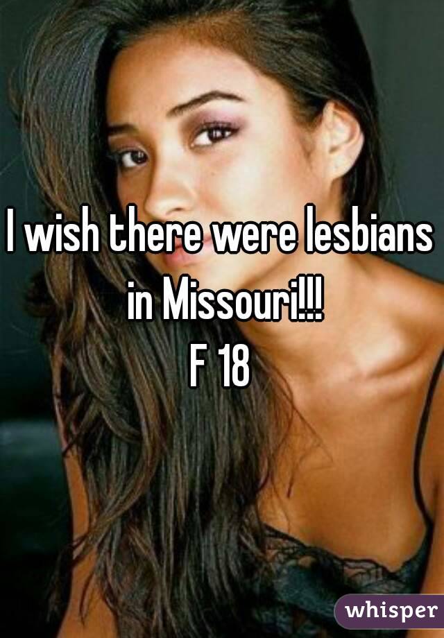 I wish there were lesbians in Missouri!!!
F 18