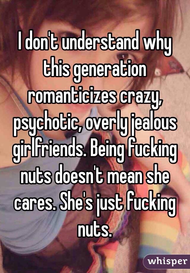  I don't understand why this generation romanticizes crazy, psychotic, overly jealous girlfriends. Being fucking nuts doesn't mean she cares. She's just fucking nuts. 