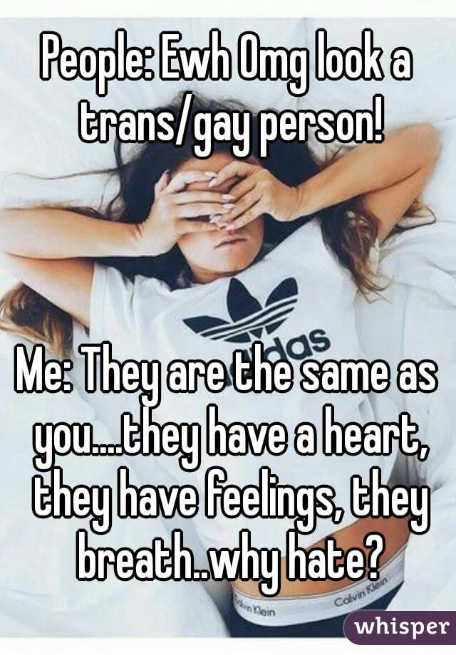 People: Ewh Omg look a trans/gay person!



Me: They are the same as you....they have a heart, they have feelings, they breath..why hate?