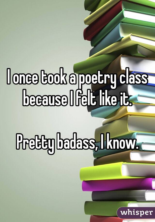 I once took a poetry class because I felt like it.

Pretty badass, I know.