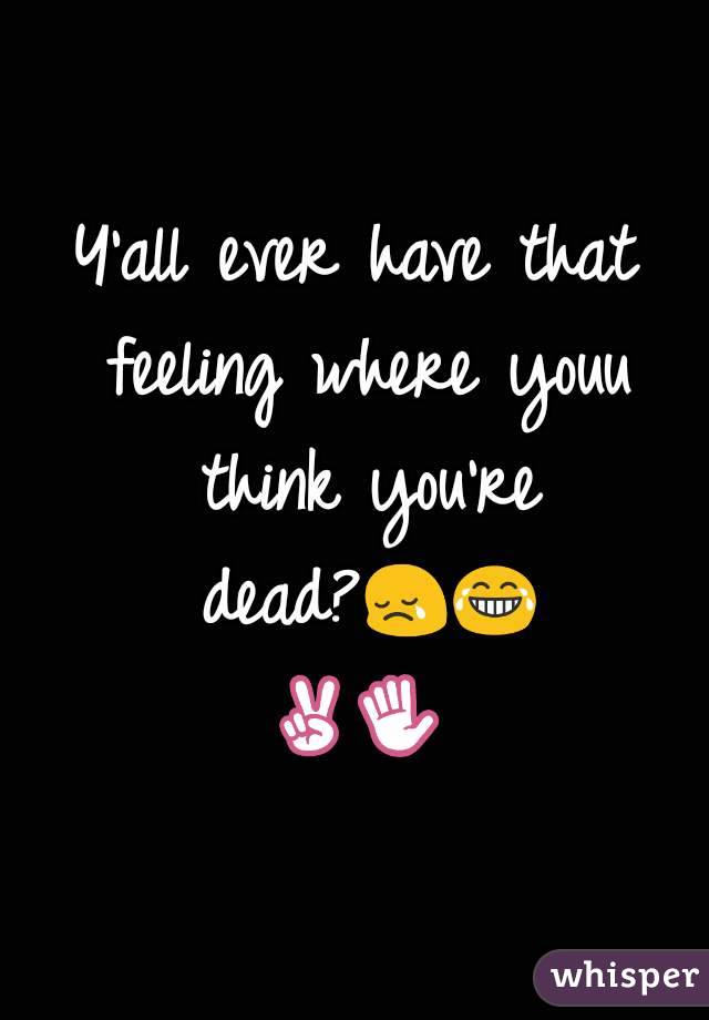 Y'all ever have that feeling where youu think you're dead?😢😂✌✋