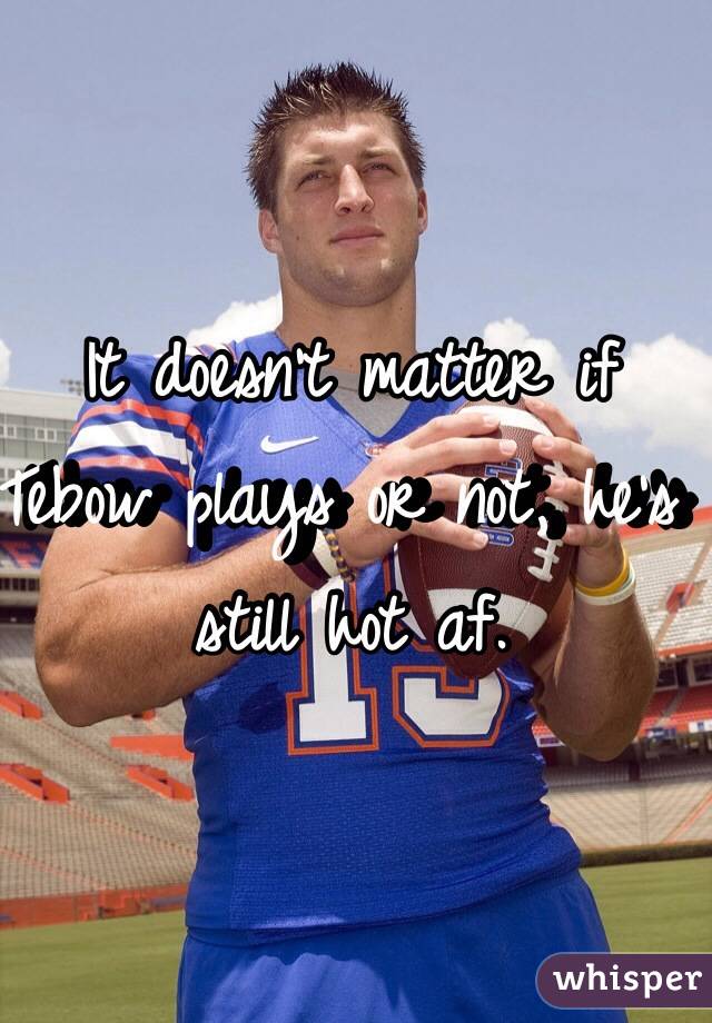 It doesn't matter if Tebow plays or not, he's still hot af. 