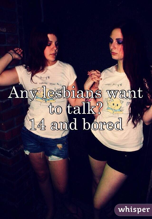 Any lesbians want to talk?
14 and bored