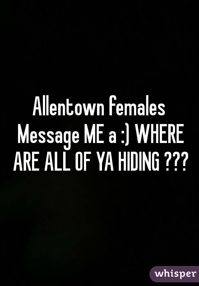 Allentown females Message ME a :) WHERE ARE ALL OF YA HIDING ???