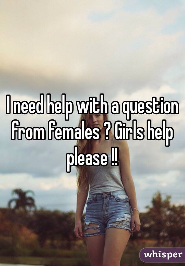 I need help with a question from females ? Girls help please !!