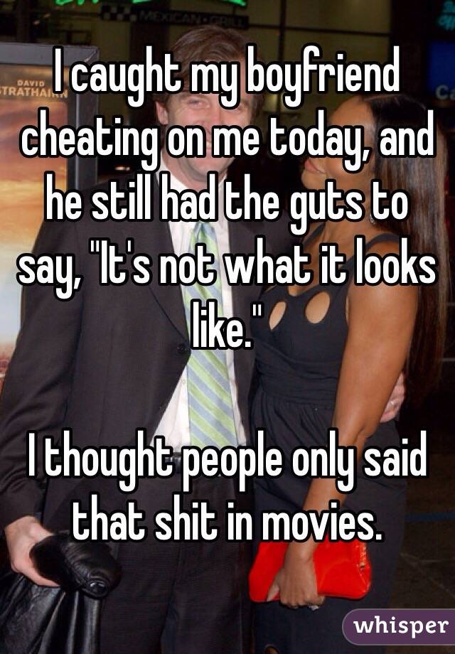 I caught my boyfriend cheating on me today, and he still had the guts to say, "It's not what it looks like." 

I thought people only said that shit in movies. 