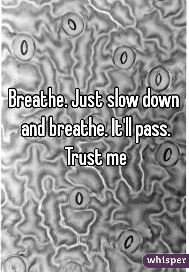Breathe. Just slow down and breathe. It'll pass. Trust me