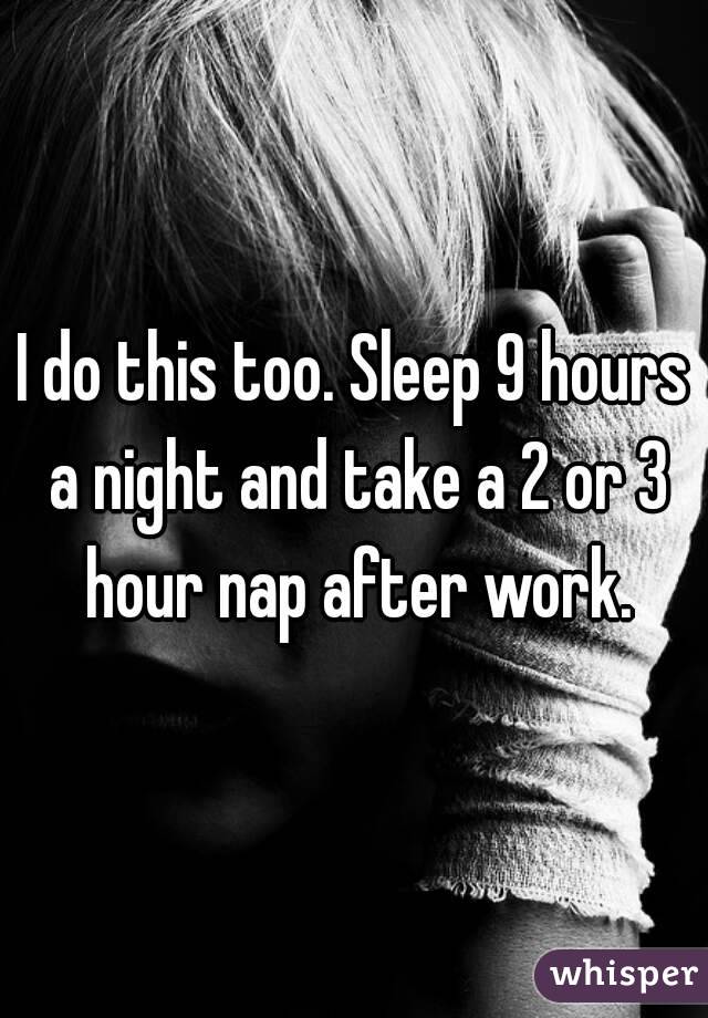 I do this too. Sleep 9 hours a night and take a 2 or 3 hour nap after work.