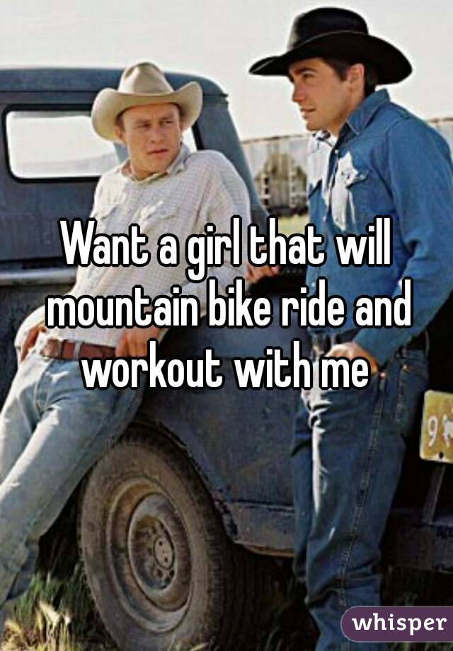 Want a girl that will mountain bike ride and workout with me 