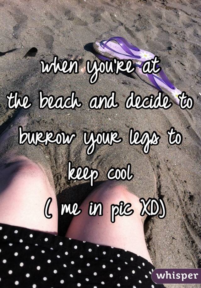 when you're at 
the beach and decide to burrow your legs to 
keep cool
 ( me in pic XD)