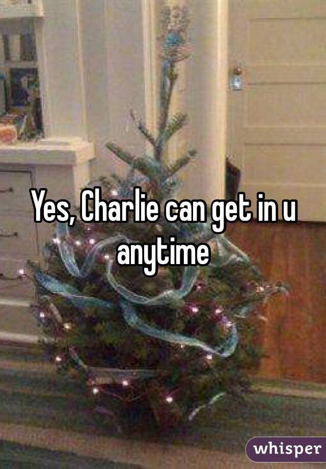Yes, Charlie can get in u anytime 
