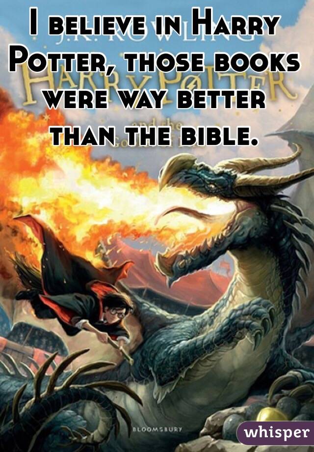 I believe in Harry Potter, those books were way better than the bible.