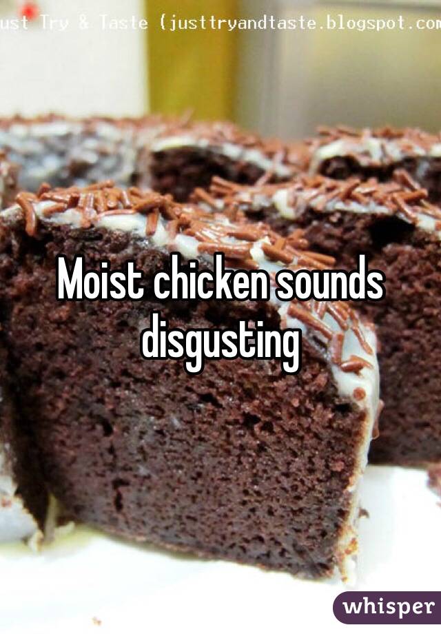 Moist chicken sounds disgusting