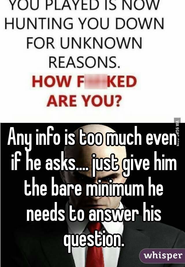 Any info is too much even if he asks.... just give him the bare minimum he needs to answer his question.