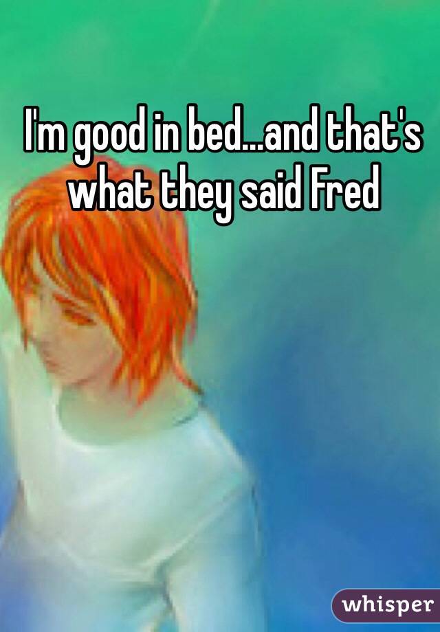 I'm good in bed...and that's what they said Fred 
