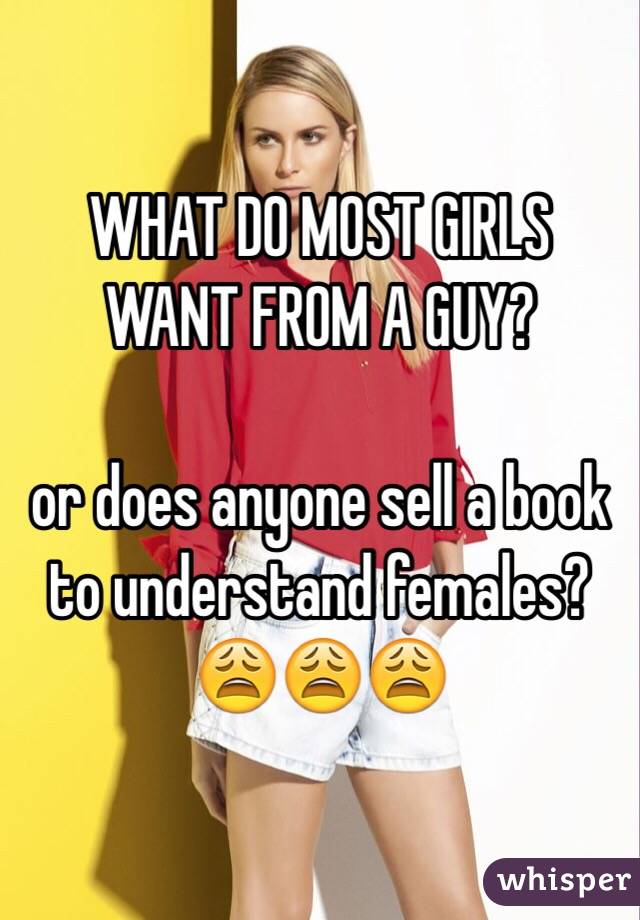 WHAT DO MOST GIRLS WANT FROM A GUY?

or does anyone sell a book to understand females?😩😩😩