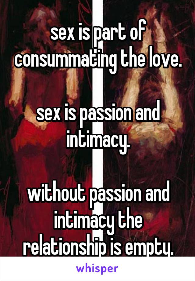 sex is part of consummating the love.

sex is passion and intimacy.

without passion and intimacy the relationship is empty.