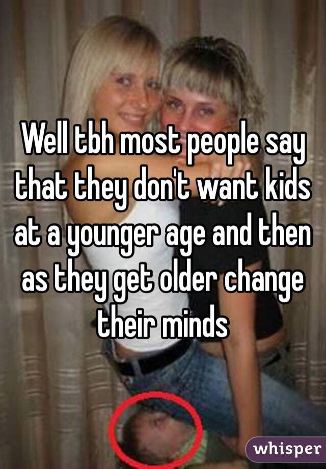 Well tbh most people say that they don't want kids at a younger age and then as they get older change their minds