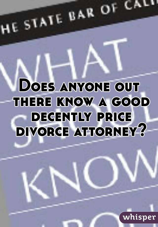 Does anyone out there know a good decently price divorce attorney?