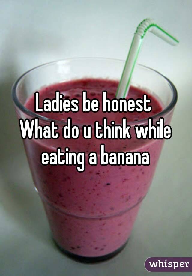 Ladies be honest 
What do u think while eating a banana 
