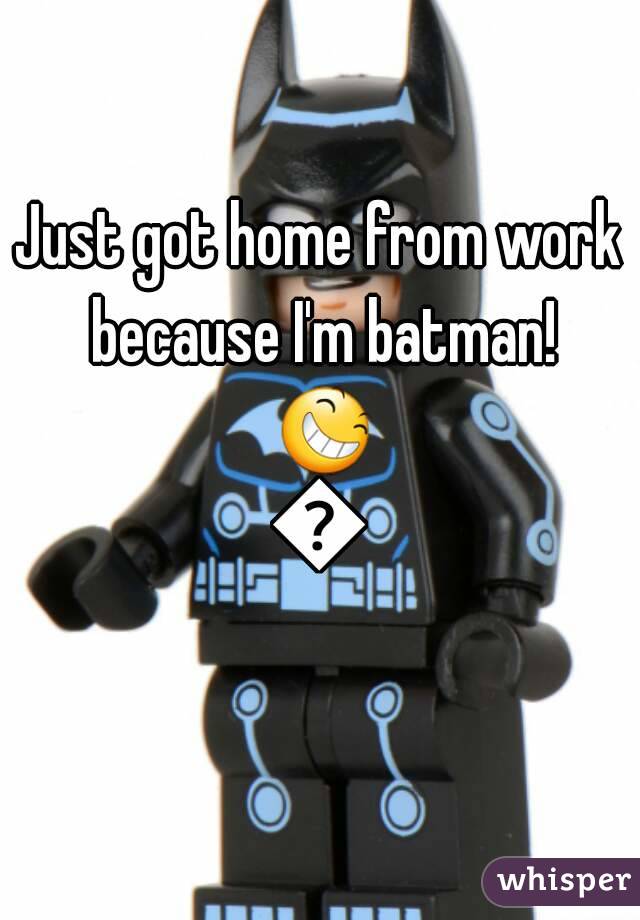 Just got home from work because I'm batman! 😆😝